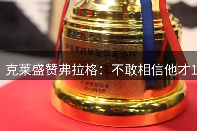 克莱盛赞弗拉格：不敢相信他才19岁 感觉已经在NBA打了10年