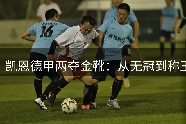 凯恩德甲两夺金靴：从无冠到称王的华丽蜕变
