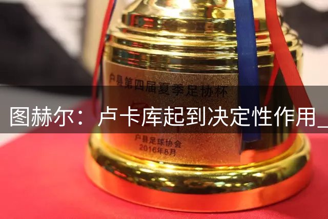 图赫尔：卢卡库起到决定性作用 主场小胜并不让人沮丧