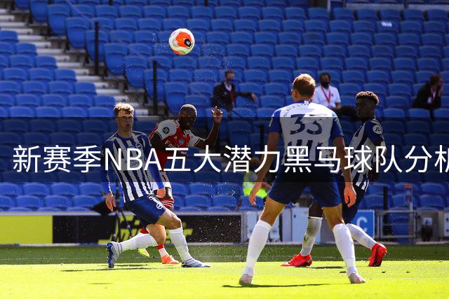 新赛季NBA五大潜力黑马球队分析