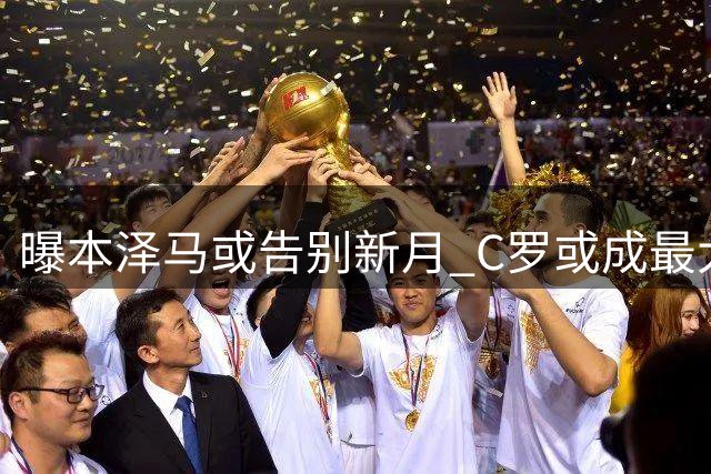 曝本泽马或告别新月 C罗或成最大受益者