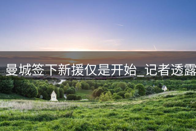 曼城签下新援仅是开始 记者透露至少还需两将