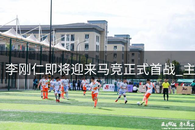 李刚仁即将迎来马竞正式首战 主席盛赞其关键作用
