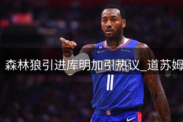 森林狼引进库明加引热议 道苏姆或转型第六人角色