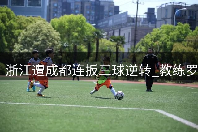 浙江遭成都连扳三球逆转 教练罗斯陷入下课危机
