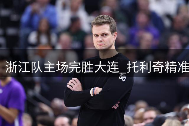 浙江队主场完胜大连 托利奇精准破门锁定胜局