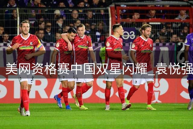 美网资格赛中国双星闪耀 袁悦强势横扫布云逆转险胜