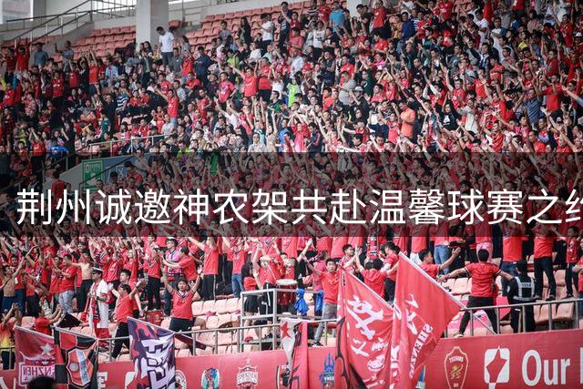 荆州诚邀神农架共赴温馨球赛之约