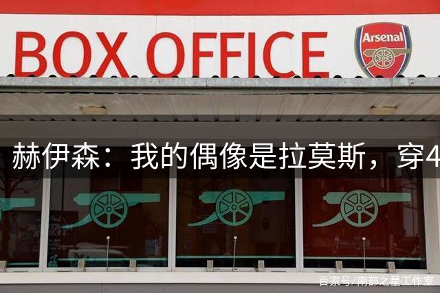 赫伊森：我的偶像是拉莫斯，穿4号球衣是我的梦想