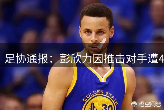 足协通报：彭欣力因推击对手遭4场禁赛4万罚款