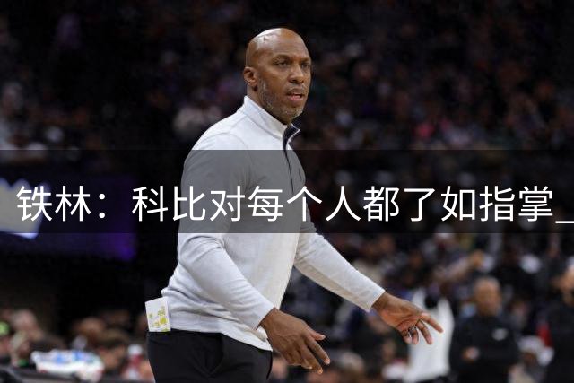 铁林：科比对每个人都了如指掌 但在你证明自己前他会装不认识你