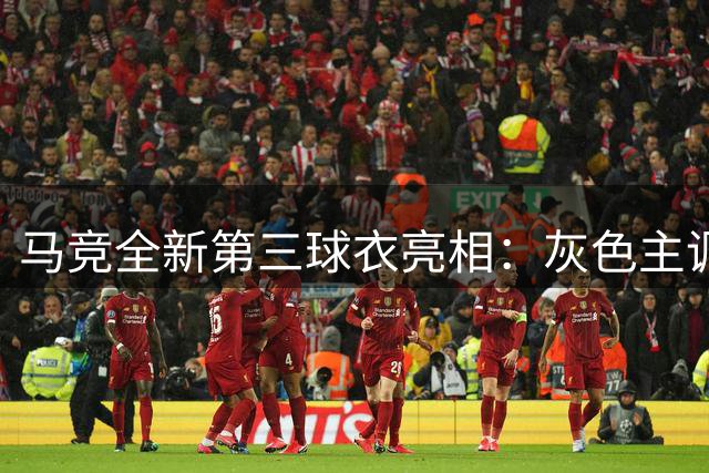 马竞全新第三球衣亮相：灰色主调演绎现代与传统融合