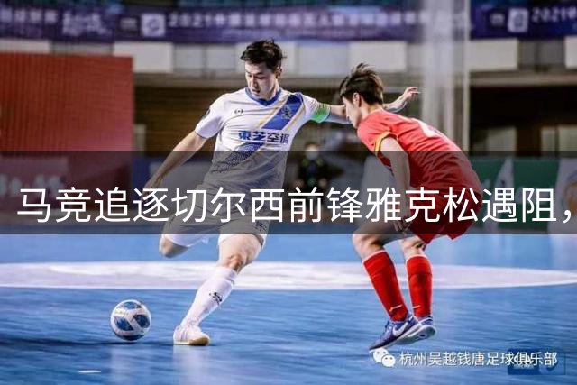 马竞追逐切尔西前锋雅克松遇阻，巨额转会费成主要障碍